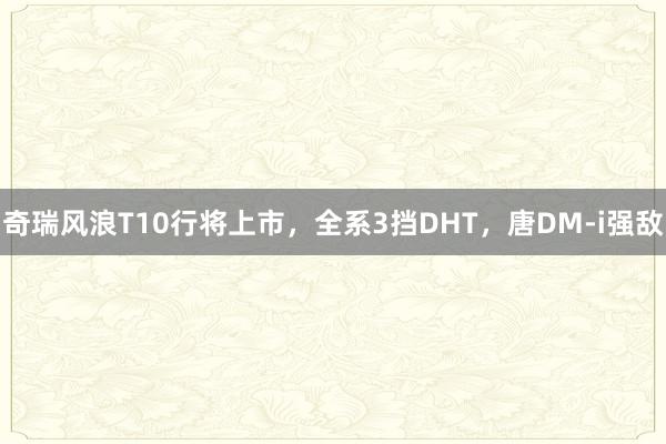 奇瑞风浪T10行将上市，全系3挡DHT，唐DM-i强敌