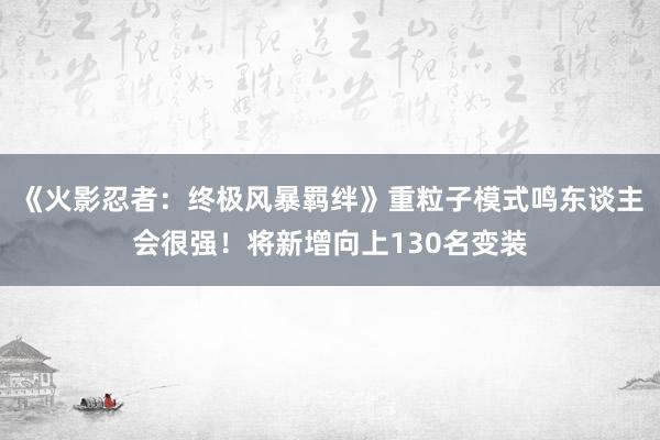 《火影忍者：终极风暴羁绊》重粒子模式鸣东谈主会很强！将新增向上130名变装