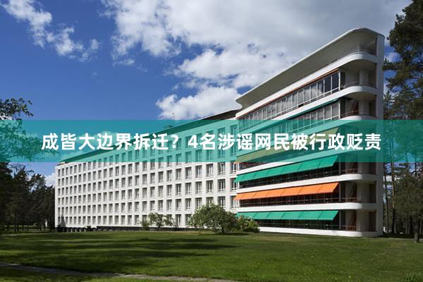 成皆大边界拆迁？4名涉谣网民被行政贬责
