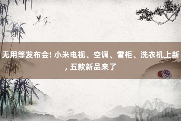 无用等发布会! 小米电视、空调、雪柜、洗衣机上新, 五款新品来了
