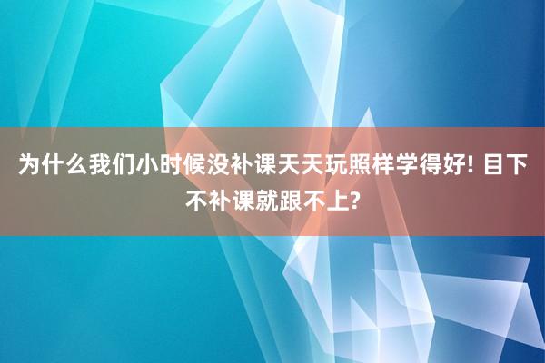 为什么我们小时候没补课天天玩照样学得好! 目下不补课就跟不上?