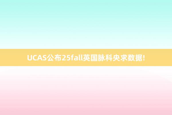 UCAS公布25fall英国脉科央求数据!