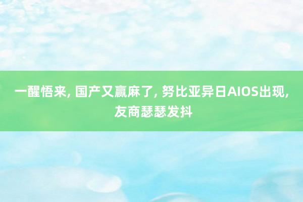 一醒悟来, 国产又赢麻了, 努比亚异日AIOS出现, 友商瑟瑟发抖