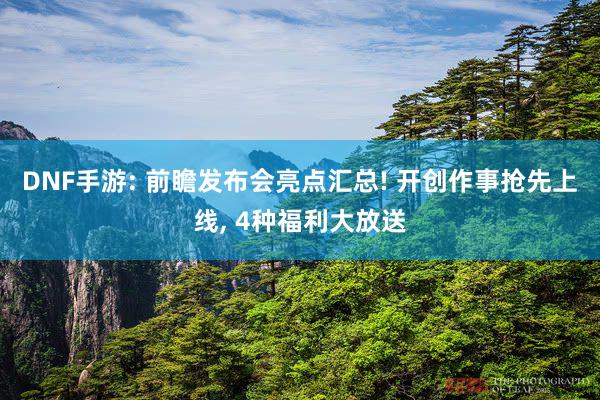 DNF手游: 前瞻发布会亮点汇总! 开创作事抢先上线, 4种福利大放送