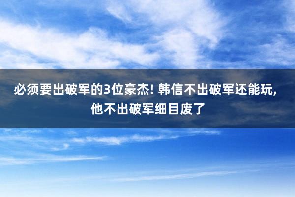 必须要出破军的3位豪杰! 韩信不出破军还能玩, 他不出破军细目废了