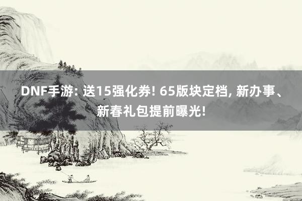 DNF手游: 送15强化券! 65版块定档, 新办事、新春礼包提前曝光!