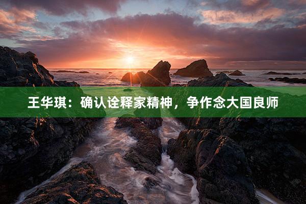 王华琪：确认诠释家精神，争作念大国良师