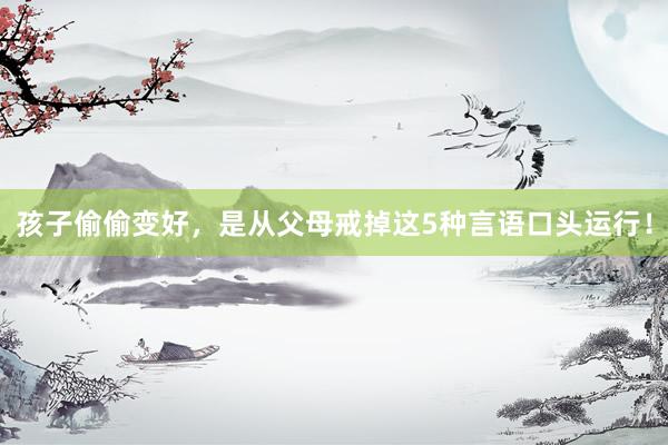 孩子偷偷变好，是从父母戒掉这5种言语口头运行！
