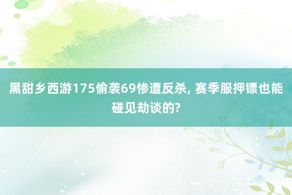 黑甜乡西游175偷袭69惨遭反杀, 赛季服押镖也能碰见劫谈的?
