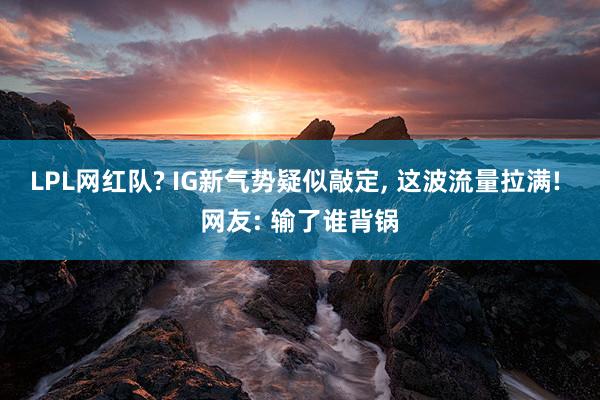 LPL网红队? IG新气势疑似敲定, 这波流量拉满! 网友: 输了谁背锅