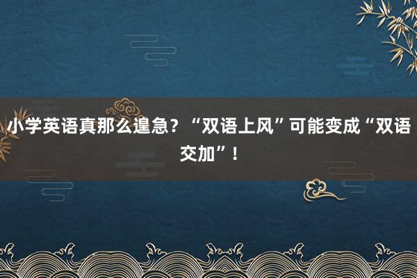 小学英语真那么遑急？“双语上风”可能变成“双语交加”！