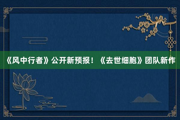 《风中行者》公开新预报！《去世细胞》团队新作