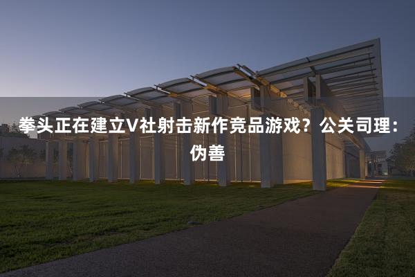 拳头正在建立V社射击新作竞品游戏？公关司理：伪善