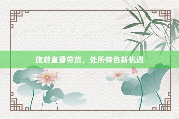 旅游直播带货，处所特色新机遇