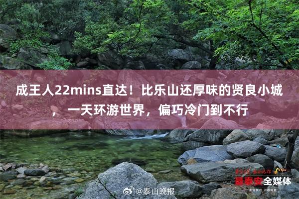 成王人22mins直达！比乐山还厚味的贤良小城， 一天环游世界，偏巧冷门到不行