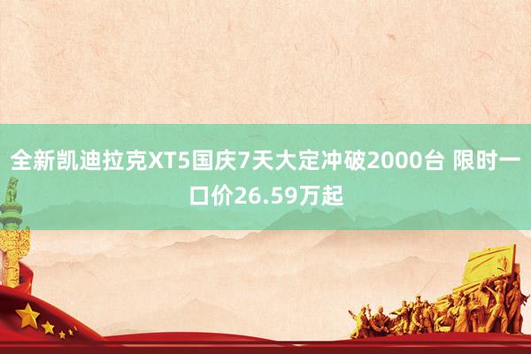 全新凯迪拉克XT5国庆7天大定冲破2000台 限时一口价26.59万起