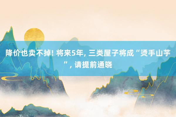 降价也卖不掉! 将来5年, 三类屋子将成“烫手山芋”, 请提前通晓