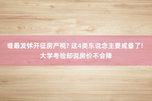谁最发怵开征房产税? 这4类东说念主要戒备了! 大学考验却说房价不会降