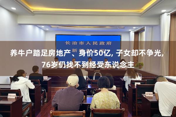 养牛户踏足房地产、身价50亿, 子女却不争光, 76岁仍找不到经受东说念主