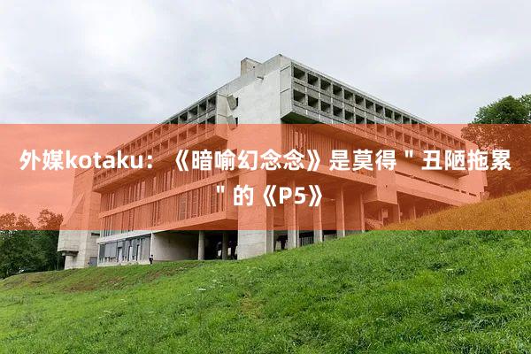 外媒kotaku：《暗喻幻念念》是莫得＂丑陋拖累＂的《P5》