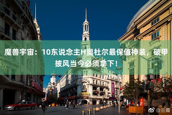 魔兽宇宙：10东说念主H奥杜尔最保值神装，破甲披风当今必须拿下！