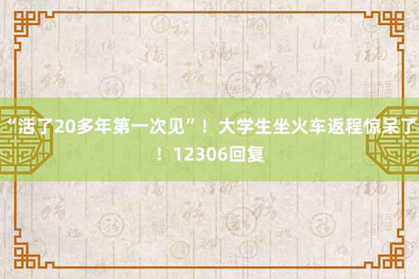 “活了20多年第一次见”！大学生坐火车返程惊呆了！12306回复