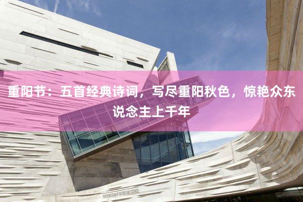 重阳节：五首经典诗词，写尽重阳秋色，惊艳众东说念主上千年