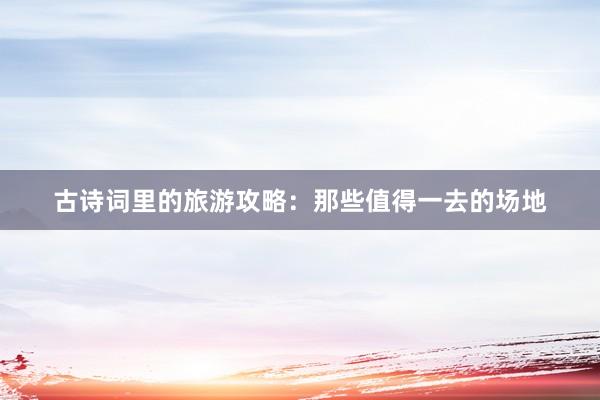 古诗词里的旅游攻略：那些值得一去的场地