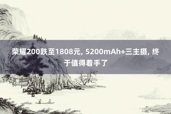 荣耀200跌至1808元, 5200mAh+三主摄, 终于值得着手了
