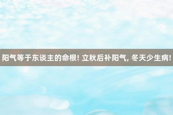 阳气等于东谈主的命根! 立秋后补阳气, 冬天少生病!