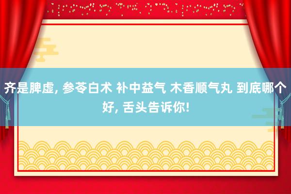 齐是脾虚, 参苓白术 补中益气 木香顺气丸 到底哪个好, 舌头告诉你!