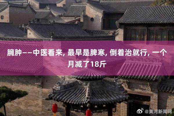 臃肿——中医看来, 最早是脾寒, 倒着治就行, 一个月减了18斤