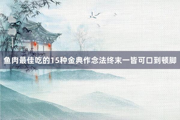 鱼肉最佳吃的15种金典作念法终末一皆可口到顿脚
