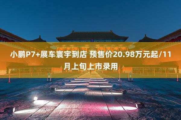 小鹏P7+展车寰宇到店 预售价20.98万元起/11月上旬上市录用